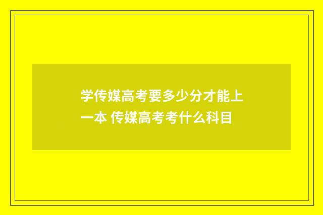 学传媒高考要多少分才能上一本 传媒高考考什么科目