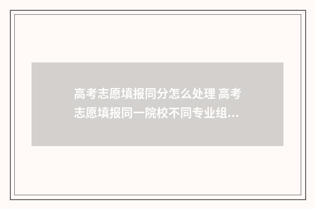 高考志愿填报同分怎么处理 高考志愿填报同一院校不同专业组怎么填
