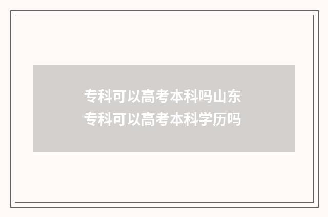 专科可以高考本科吗山东 专科可以高考本科学历吗