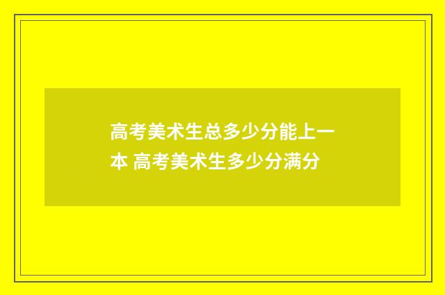高考美术生总多少分能上一本 高考美术生多少分满分
