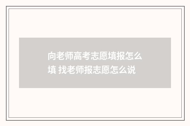 向老师高考志愿填报怎么填 找老师报志愿怎么说