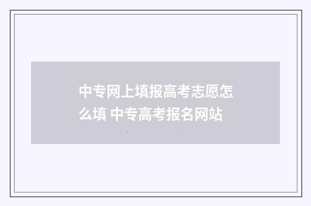 中专网上填报高考志愿怎么填 中专高考报名网站