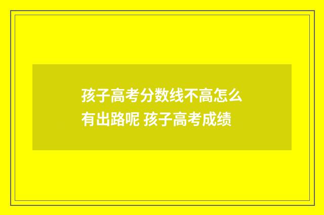 孩子高考分数线不高怎么有出路呢 孩子高考成绩