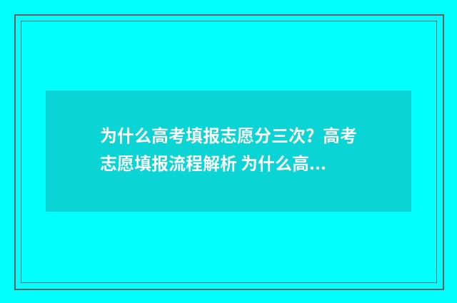 为什么高考填报志愿分三次？高考志愿填报流程解析 为什么高考填报志愿系统进不去