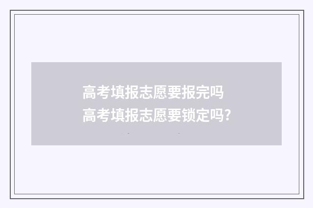 高考填报志愿要报完吗 高考填报志愿要锁定吗?