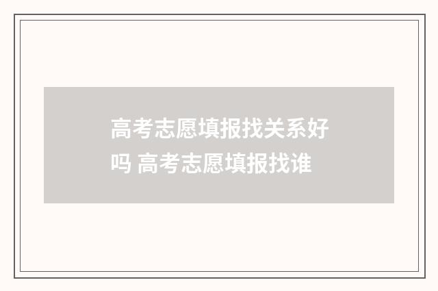 高考志愿填报找关系好吗 高考志愿填报找谁