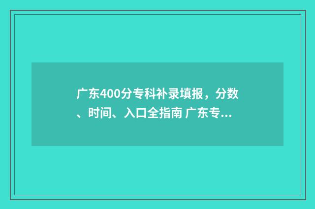 广东400分专科补录填报，分数、时间、入口全指南 广东专科补录分数线