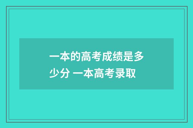 一本的高考成绩是多少分 一本高考录取