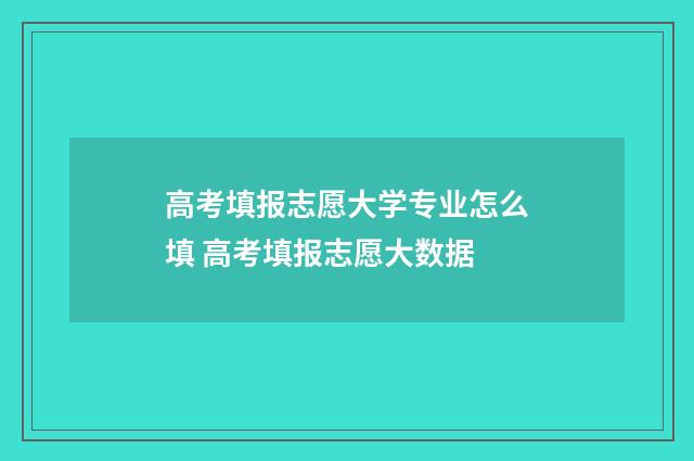 高考填报志愿大学专业怎么填 高考填报志愿大数据