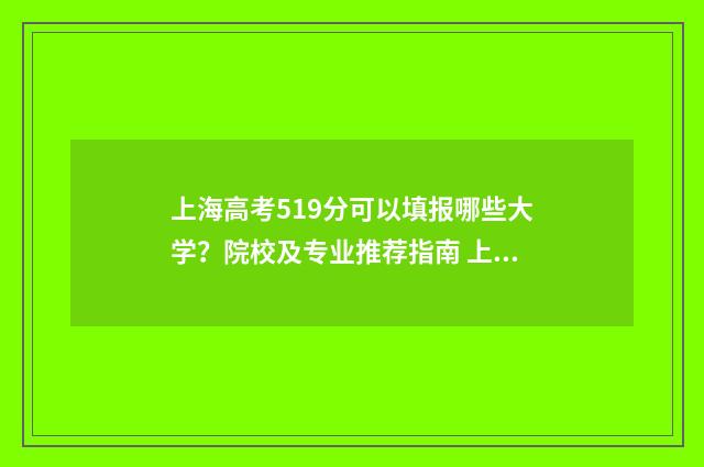 上海高考519分可以填报哪些大学？院校及专业推荐指南 上海高考519分可以在上海读什么学校