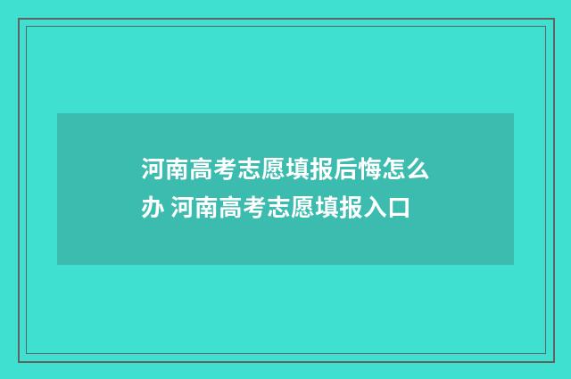 河南高考志愿填报后悔怎么办 河南高考志愿填报入口