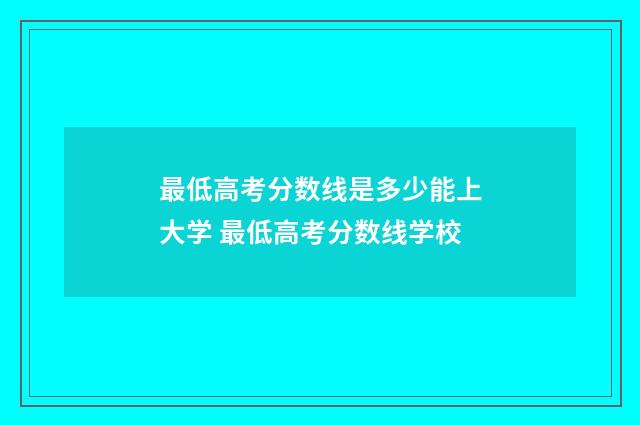 最低高考分数线是多少能上大学 最低高考分数线学校