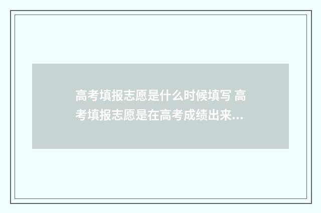 高考填报志愿是什么时候填写 高考填报志愿是在高考成绩出来后吗