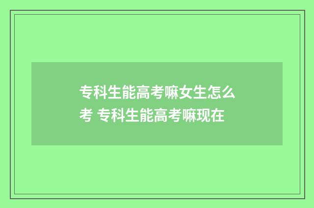 专科生能高考嘛女生怎么考 专科生能高考嘛现在