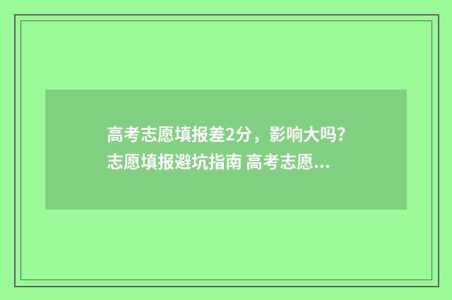 高考志愿填报差2分，影响大吗？志愿填报避坑指南 高考志愿填报差值什么意思