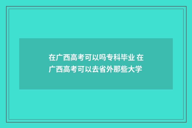 在广西高考可以吗专科毕业 在广西高考可以去省外那些大学