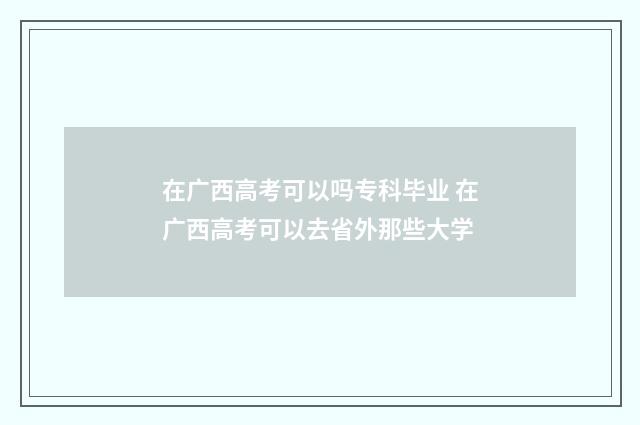 在广西高考可以吗专科毕业 在广西高考可以去省外那些大学