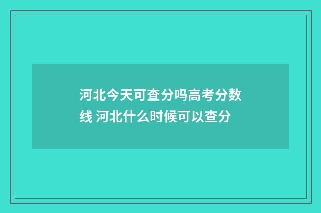 河北今天可查分吗高考分数线 河北什么时候可以查分