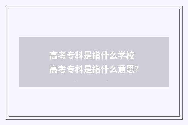 高考专科是指什么学校 高考专科是指什么意思?