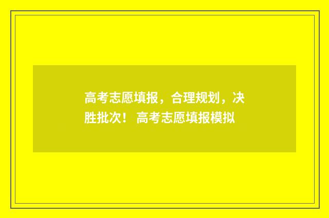 高考志愿填报，合理规划，决胜批次！ 高考志愿填报模拟