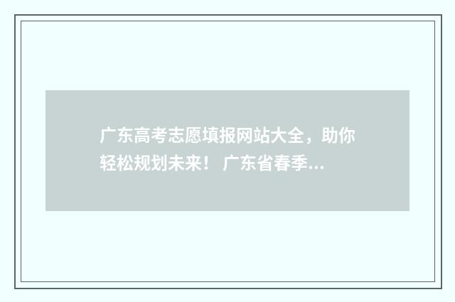 广东高考志愿填报网站大全，助你轻松规划未来！ 广东省春季高考志愿填报系统