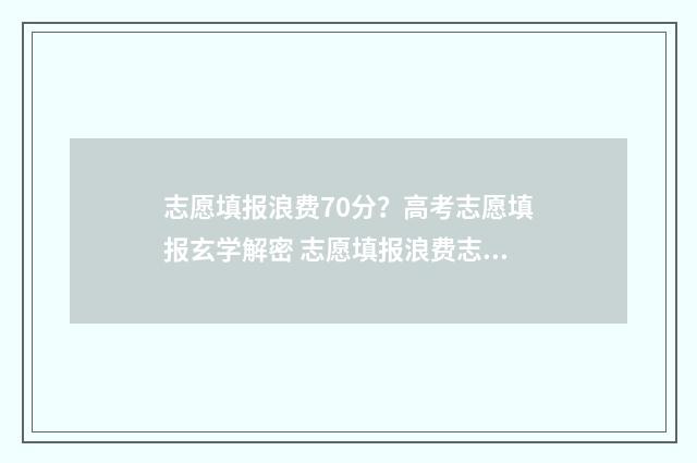 志愿填报浪费70分？高考志愿填报玄学解密 志愿填报浪费志愿排名怎么填