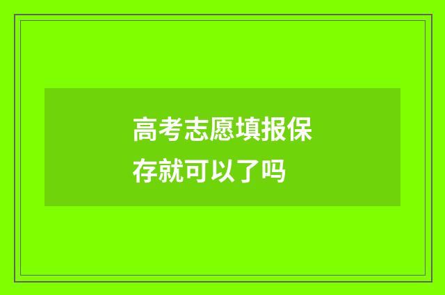 高考志愿填报保存就可以了吗
