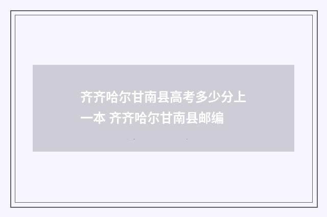 齐齐哈尔甘南县高考多少分上一本 齐齐哈尔甘南县邮编