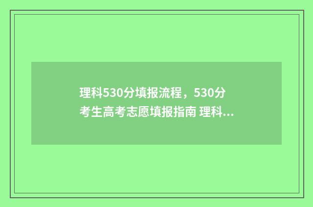 理科530分填报流程，530分考生高考志愿填报指南 理科530分填报流程图