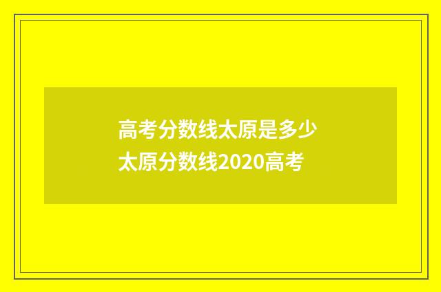 高考分数线太原是多少 太原分数线2020高考