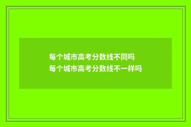 每个城市高考分数线不同吗 每个城市高考分数线不一样吗