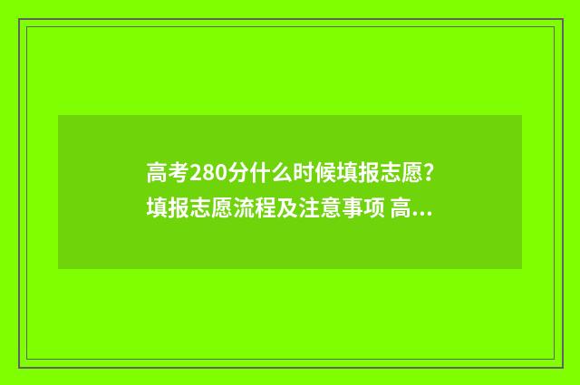 高考280分什么时候填报志愿？填报志愿流程及注意事项 高考280分多少名