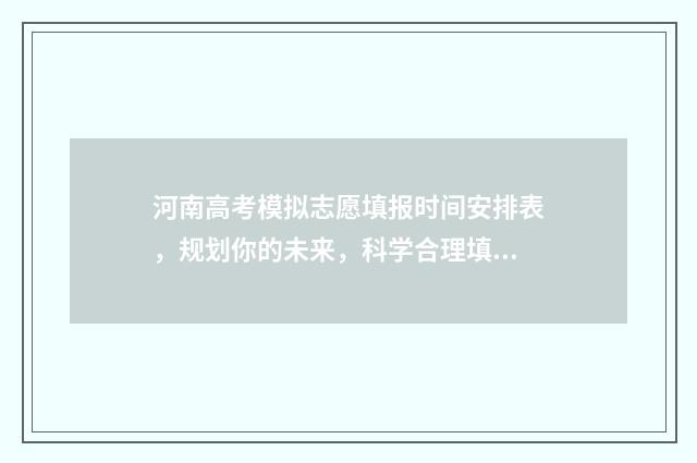 河南高考模拟志愿填报时间安排表，规划你的未来，科学合理填报志愿！ 河南高考模拟志愿系统