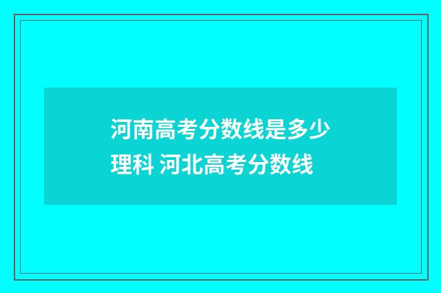 河南高考分数线是多少理科 河北高考分数线