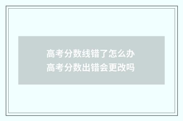 高考分数线错了怎么办 高考分数出错会更改吗