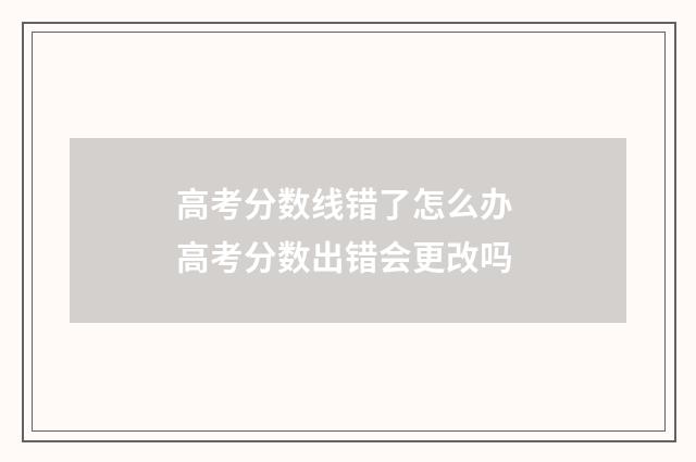 高考分数线错了怎么办 高考分数出错会更改吗