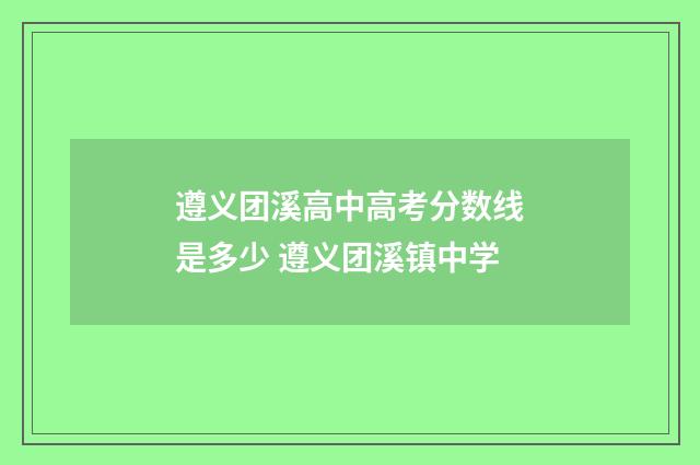遵义团溪高中高考分数线是多少 遵义团溪镇中学
