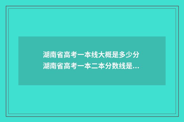 湖南省高考一本线大概是多少分 湖南省高考一本二本分数线是多少