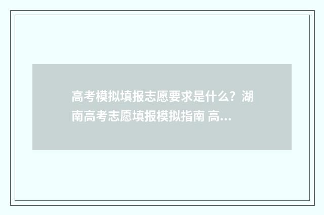 高考模拟填报志愿要求是什么？湖南高考志愿填报模拟指南 高考模拟填报志愿入口官网