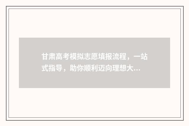 甘肃高考模拟志愿填报流程，一站式指导，助你顺利迈向理想大学！ 甘肃高考模拟志愿填报流程图