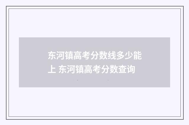 东河镇高考分数线多少能上 东河镇高考分数查询
