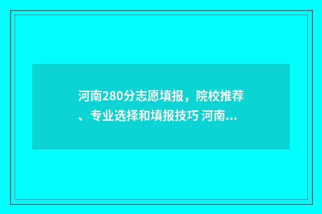 河南280分志愿填报，院校推荐、专业选择和填报技巧 河南280分能被录取的学校