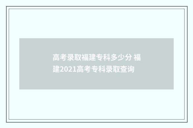 高考录取福建专科多少分 福建2021高考专科录取查询