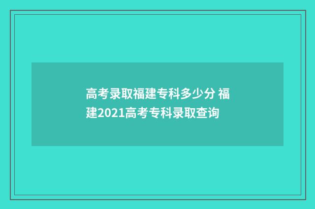 高考录取福建专科多少分 福建2021高考专科录取查询