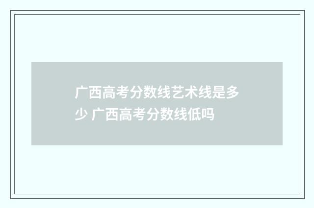 广西高考分数线艺术线是多少 广西高考分数线低吗