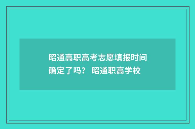 昭通高职高考志愿填报时间确定了吗？ 昭通职高学校