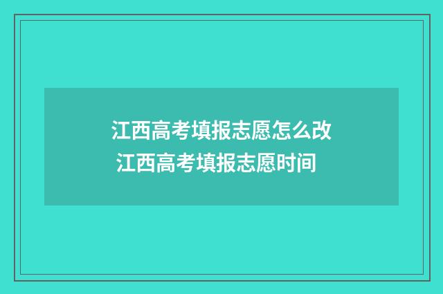 江西高考填报志愿怎么改 江西高考填报志愿时间