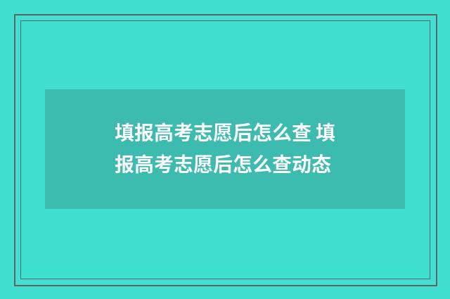 填报高考志愿后怎么查 填报高考志愿后怎么查动态