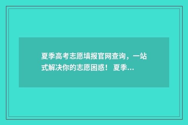 夏季高考志愿填报官网查询，一站式解决你的志愿困惑！ 夏季高考志愿填报