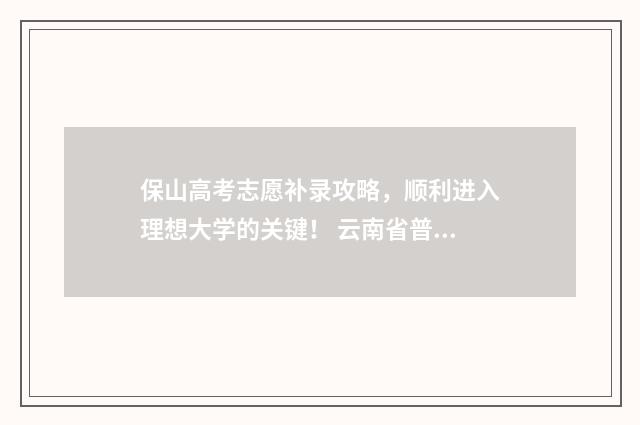 保山高考志愿补录攻略，顺利进入理想大学的关键！ 云南省普通高考志愿补报系统